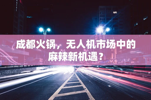 成都火锅，无人机市场中的麻辣新机遇？