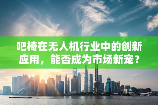 吧椅在无人机行业中的创新应用，能否成为市场新宠？