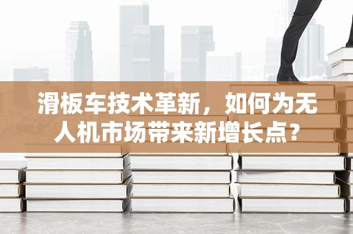 滑板车技术革新，如何为无人机市场带来新增长点？