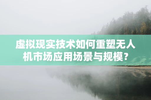 虚拟现实技术如何重塑无人机市场应用场景与规模？