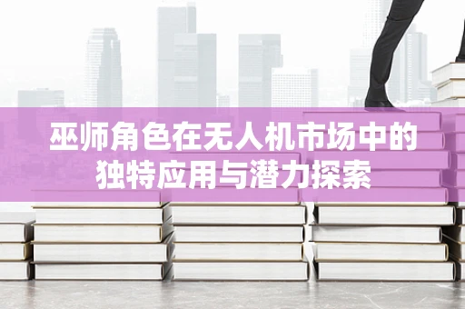 巫师角色在无人机市场中的独特应用与潜力探索