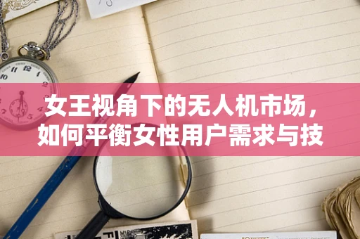 女王视角下的无人机市场，如何平衡女性用户需求与技术创新？
