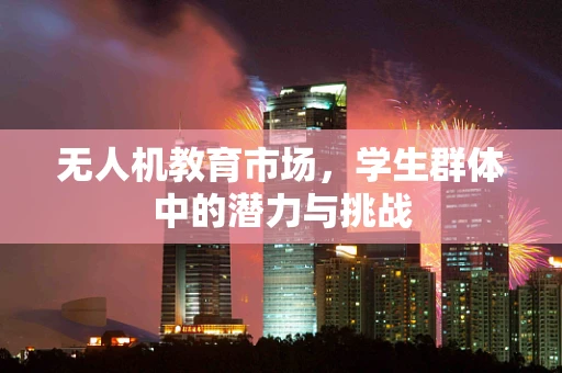 无人机教育市场，学生群体中的潜力与挑战