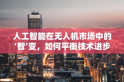 人工智能在无人机市场中的‘智’变，如何平衡技术进步与市场接受度？