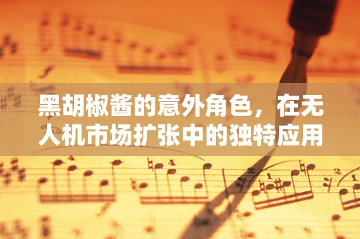 黑胡椒酱的意外角色，在无人机市场扩张中的独特应用？