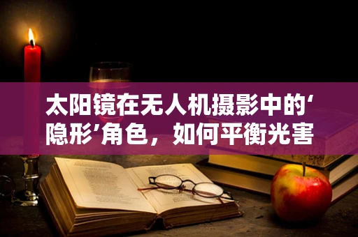 太阳镜在无人机摄影中的‘隐形’角色，如何平衡光害与画质？