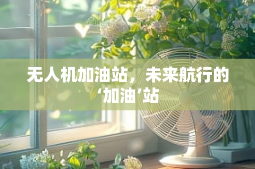 无人机加油站，未来航行的‘加油’站