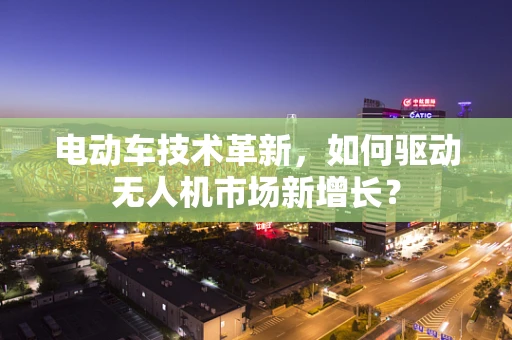电动车技术革新，如何驱动无人机市场新增长？