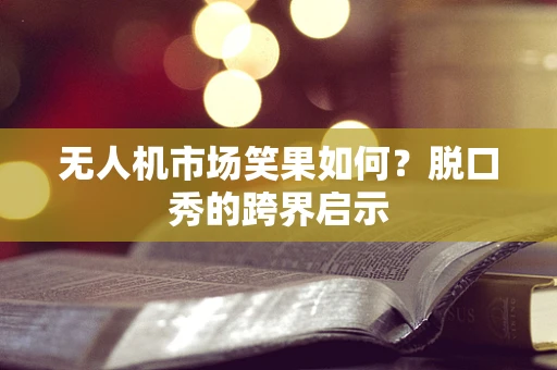 无人机市场笑果如何？脱口秀的跨界启示