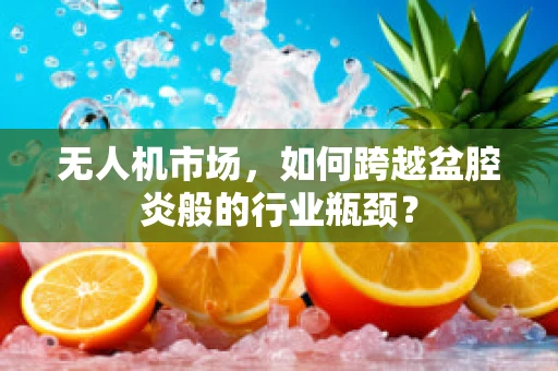 无人机市场，如何跨越盆腔炎般的行业瓶颈？
