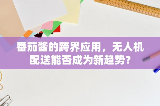 番茄酱的跨界应用，无人机配送能否成为新趋势？