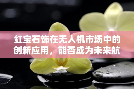 红宝石饰在无人机市场中的创新应用，能否成为未来航拍装备的璀璨新星？