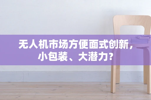 无人机市场方便面式创新，小包装、大潜力？