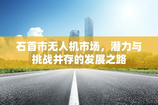 石首市无人机市场，潜力与挑战并存的发展之路