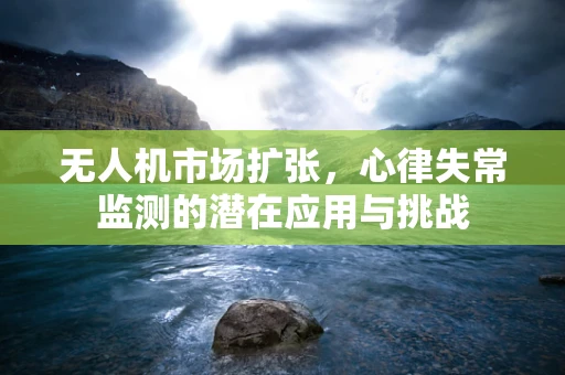 无人机市场扩张，心律失常监测的潜在应用与挑战