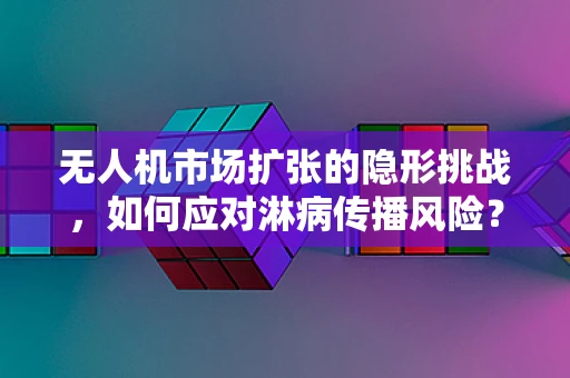 无人机市场扩张的隐形挑战，如何应对淋病传播风险？