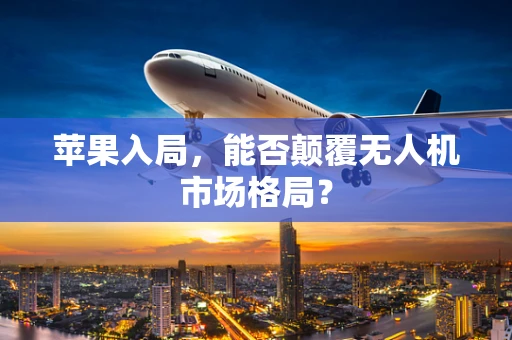 苹果入局，能否颠覆无人机市场格局？