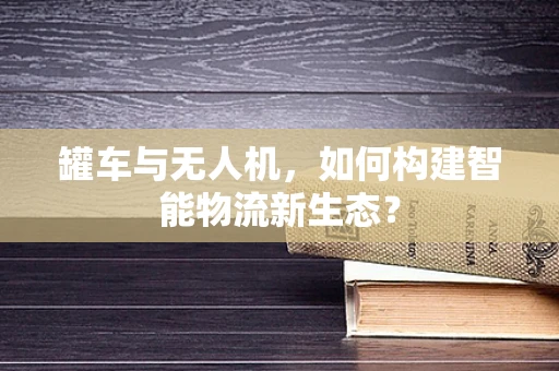 罐车与无人机，如何构建智能物流新生态？