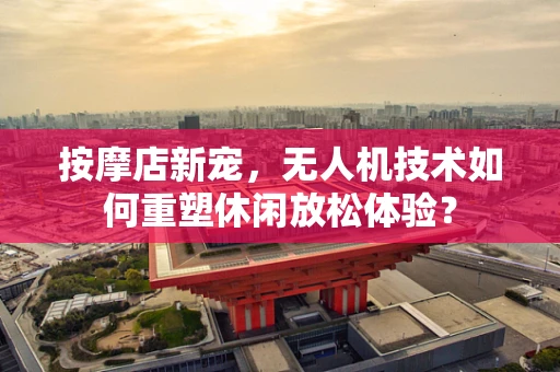 按摩店新宠，无人机技术如何重塑休闲放松体验？