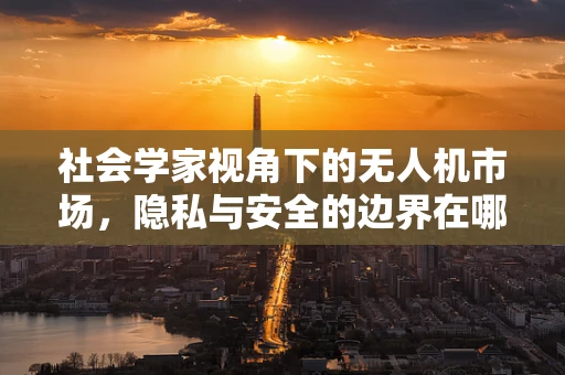 社会学家视角下的无人机市场，隐私与安全的边界在哪里？