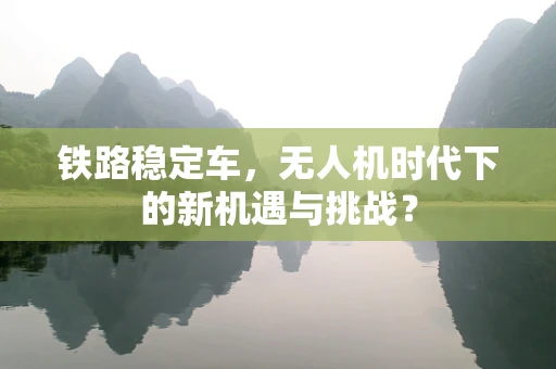 铁路稳定车，无人机时代下的新机遇与挑战？