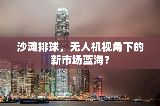 沙滩排球，无人机视角下的新市场蓝海？