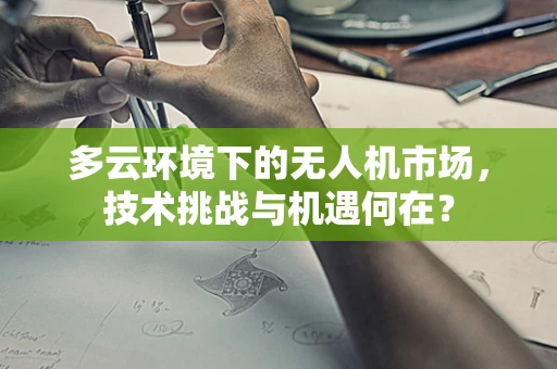 多云环境下的无人机市场，技术挑战与机遇何在？