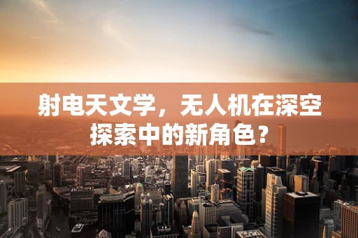 射电天文学，无人机在深空探索中的新角色？