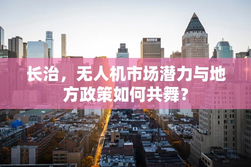 长治，无人机市场潜力与地方政策如何共舞？