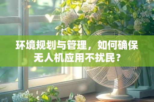 环境规划与管理，如何确保无人机应用不扰民？