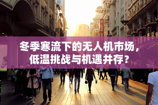 冬季寒流下的无人机市场，低温挑战与机遇并存？