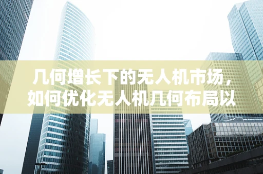 几何增长下的无人机市场，如何优化无人机几何布局以提升飞行效率？