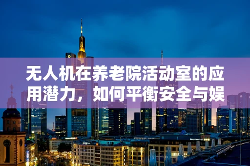 无人机在养老院活动室的应用潜力，如何平衡安全与娱乐？