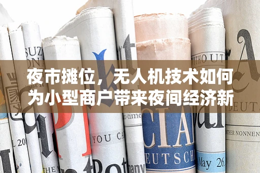 夜市摊位，无人机技术如何为小型商户带来夜间经济新机遇？