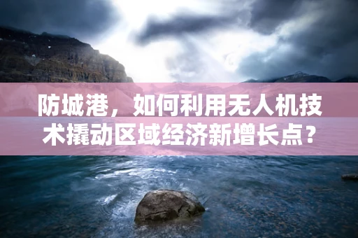 防城港，如何利用无人机技术撬动区域经济新增长点？