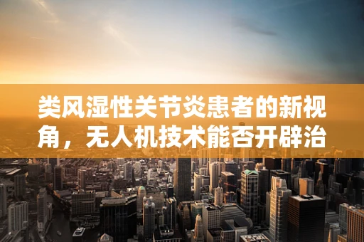 类风湿性关节炎患者的新视角，无人机技术能否开辟治疗新路径？