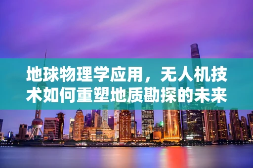 地球物理学应用，无人机技术如何重塑地质勘探的未来？