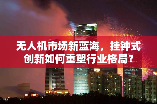 无人机市场新蓝海，挂钟式创新如何重塑行业格局？
