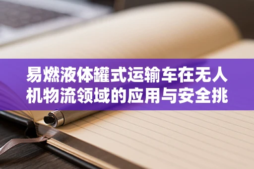 易燃液体罐式运输车在无人机物流领域的应用与安全挑战