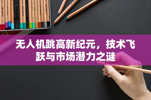 无人机跳高新纪元，技术飞跃与市场潜力之谜