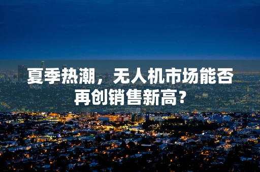 夏季热潮，无人机市场能否再创销售新高？