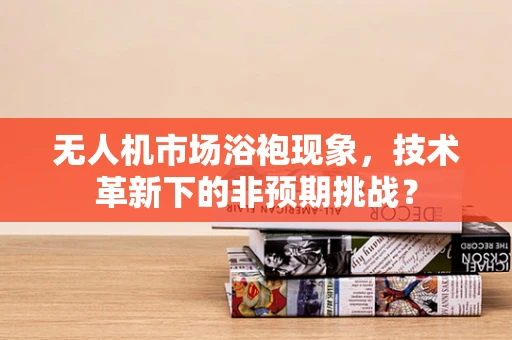 无人机市场浴袍现象，技术革新下的非预期挑战？