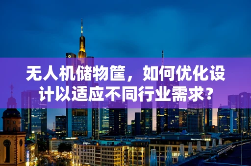 无人机储物筐，如何优化设计以适应不同行业需求？