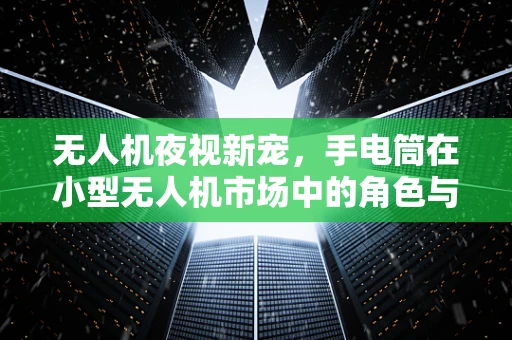无人机夜视新宠，手电筒在小型无人机市场中的角色与挑战