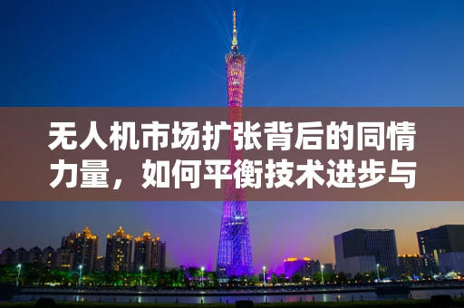 无人机市场扩张背后的同情力量，如何平衡技术进步与伦理考量？
