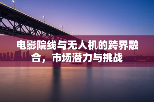 电影院线与无人机的跨界融合，市场潜力与挑战
