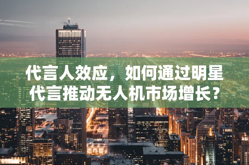 代言人效应，如何通过明星代言推动无人机市场增长？