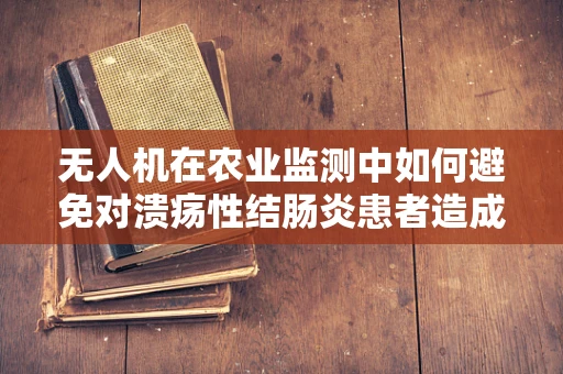 无人机在农业监测中如何避免对溃疡性结肠炎患者造成健康风险？
