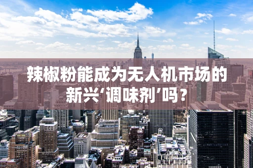 辣椒粉能成为无人机市场的新兴‘调味剂’吗？