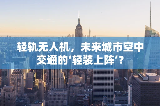 轻轨无人机，未来城市空中交通的‘轻装上阵’？